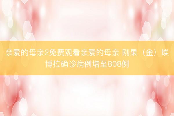 亲爱的母亲2免费观看亲爱的母亲 刚果（金）埃博拉确诊病例增至808例