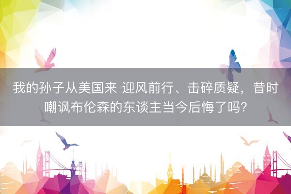 我的孙子从美国来 迎风前行、击碎质疑,昔时嘲讽布伦森的东谈主当今后悔了吗?