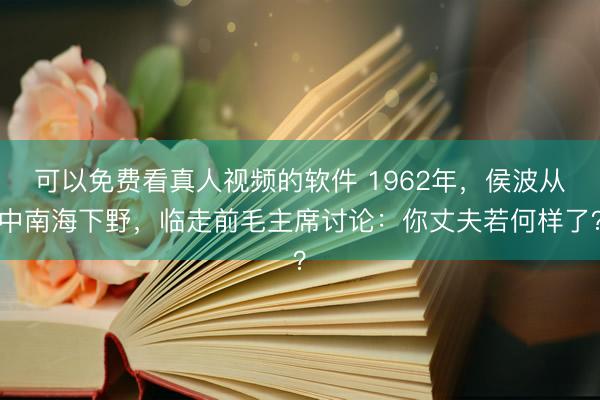 可以免费看真人视频的软件 1962年，侯波从中南海下野，临走前毛主席讨论：你丈夫若何样了？