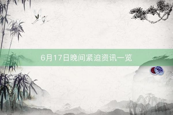 6月17日晚间紧迫资讯一览