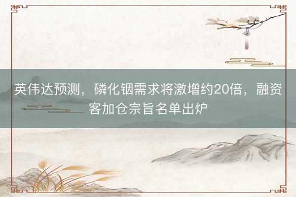 英伟达预测，磷化铟需求将激增约20倍，融资客加仓宗旨名单出炉