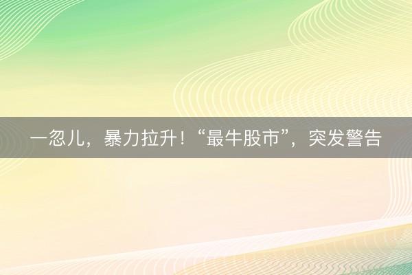一忽儿，暴力拉升！“最牛股市”，突发警告