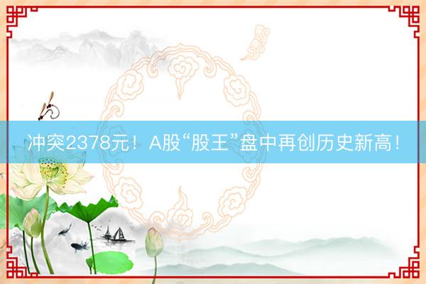 冲突2378元！A股“股王”盘中再创历史新高！