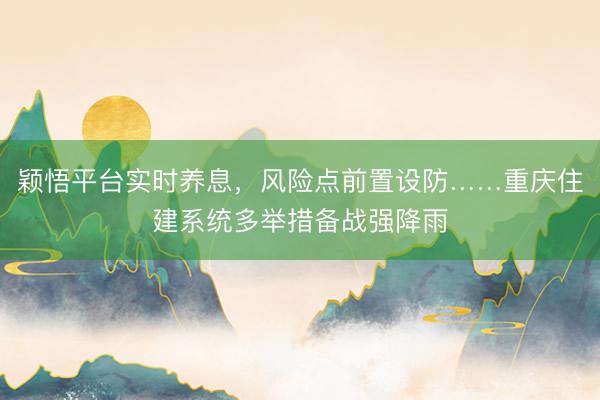 颖悟平台实时养息，风险点前置设防……重庆住建系统多举措备战强降雨