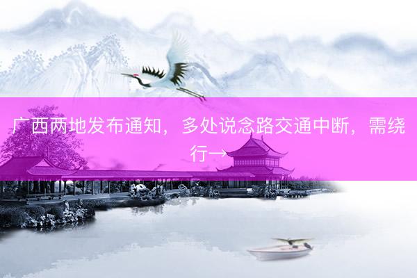广西两地发布通知，多处说念路交通中断，需绕行→