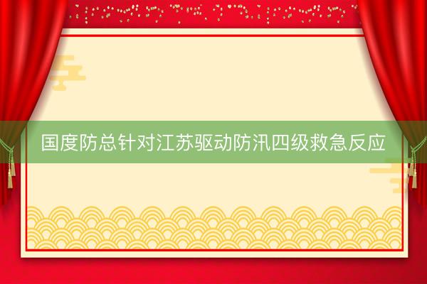 国度防总针对江苏驱动防汛四级救急反应
