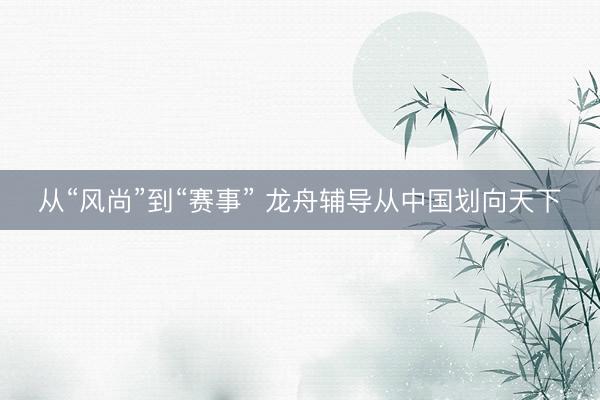 从“风尚”到“赛事” 龙舟辅导从中国划向天下