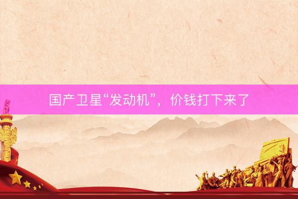 国产卫星“发动机”，价钱打下来了