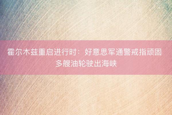 霍尔木兹重启进行时：好意思军通警戒指顽固 多艘油轮驶出海峡