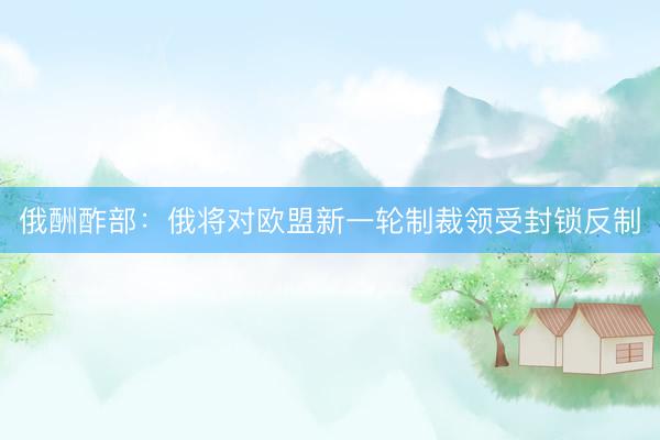 俄酬酢部：俄将对欧盟新一轮制裁领受封锁反制