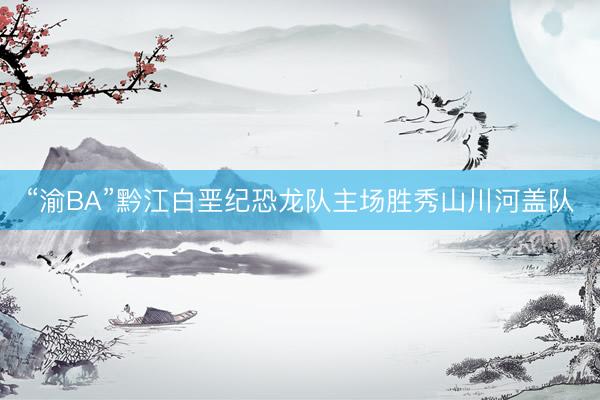 “渝BA”黔江白垩纪恐龙队主场胜秀山川河盖队