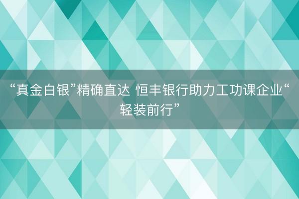 “真金白银”精确直达 恒丰银行助力工功课企业“轻装前行”