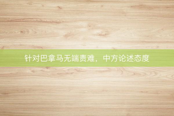 针对巴拿马无端责难，中方论述态度