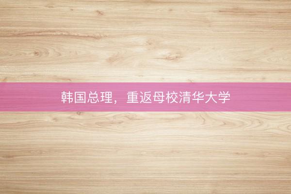 韩国总理，重返母校清华大学