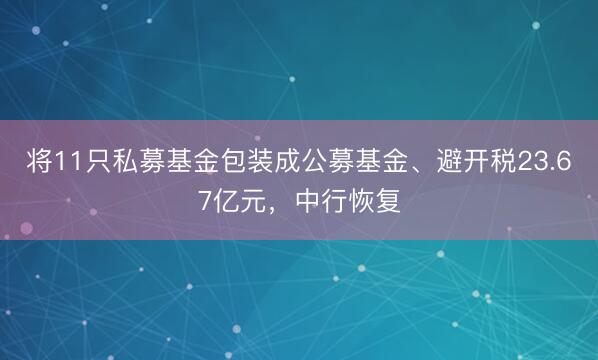 将11只私募基金包装成公募基金、避开税23.67亿元，中行恢复