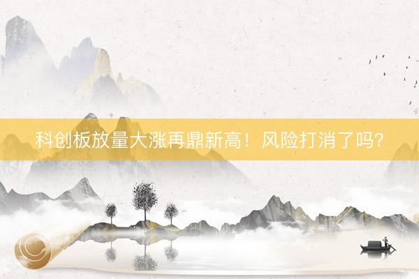 科创板放量大涨再鼎新高！风险打消了吗？
