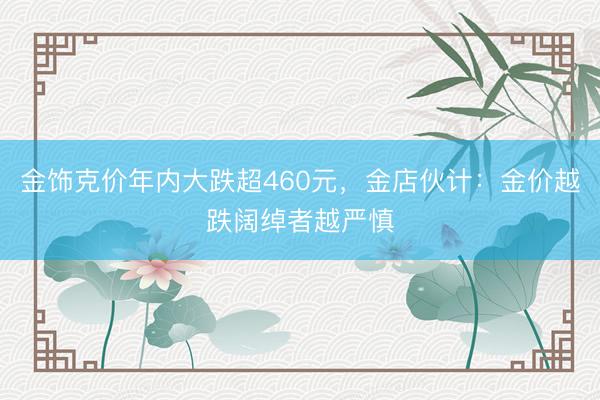 金饰克价年内大跌超460元，金店伙计：金价越跌阔绰者越严慎