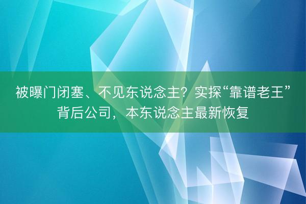 被曝门闭塞、不见东说念主？实探“靠谱老王”背后公司，本东说念主最新恢复